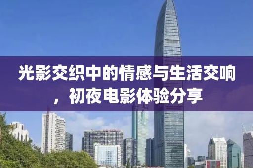 光影交織中的情感與生活交響，初夜電影體驗分享