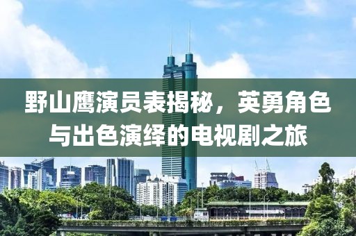 野山鷹演員表揭秘，英勇角色與出色演繹的電視劇之旅