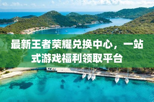 最新王者榮耀兌換中心，一站式游戲福利領(lǐng)取平臺(tái)