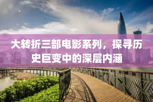 大轉(zhuǎn)折三部電影系列，探尋歷史巨變中的深層內(nèi)涵