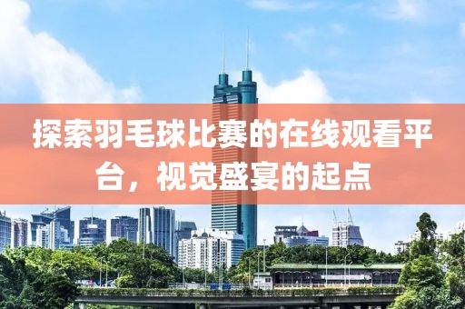 探索羽毛球比賽的在線觀看平臺，視覺盛宴的起點