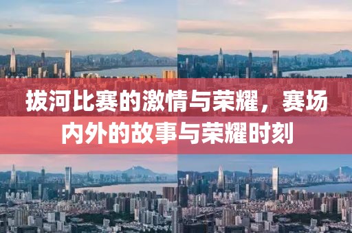 拔河比賽的激情與榮耀，賽場內(nèi)外的故事與榮耀時(shí)刻