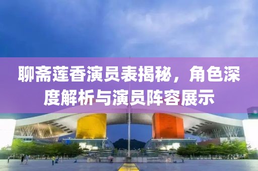 聊齋蓮香演員表揭秘，角色深度解析與演員陣容展示