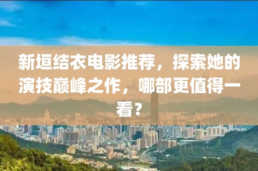 新垣結衣電影推薦，探索她的演技巔峰之作，哪部更值得一看？