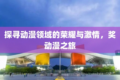 探尋動漫領(lǐng)域的榮耀與激情，獎動漫之旅
