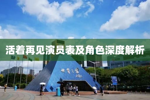 活著再見演員表及角色深度解析