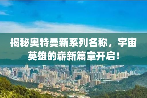 揭秘奧特曼新系列名稱，宇宙英雄的嶄新篇章開啟！