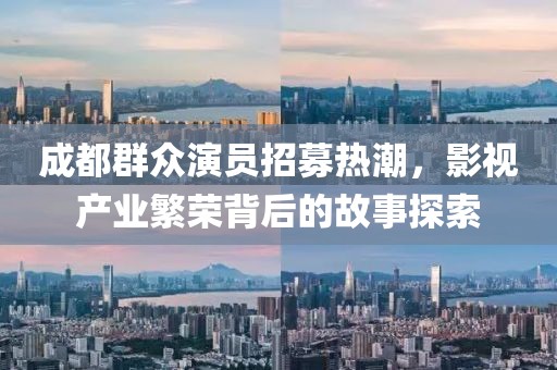 成都群眾演員招募熱潮，影視產(chǎn)業(yè)繁榮背后的故事探索