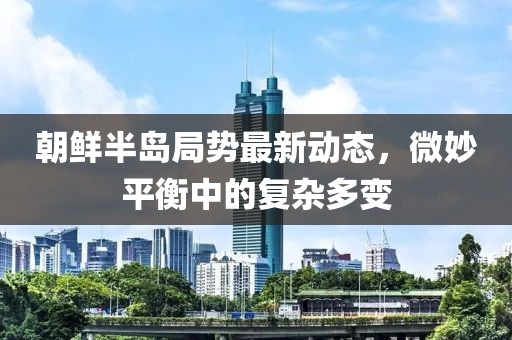朝鮮半島局勢(shì)最新動(dòng)態(tài)，微妙平衡中的復(fù)雜多變