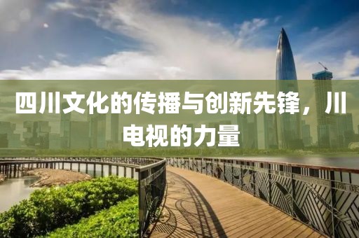 四川文化的傳播與創(chuàng)新先鋒，川電視的力量
