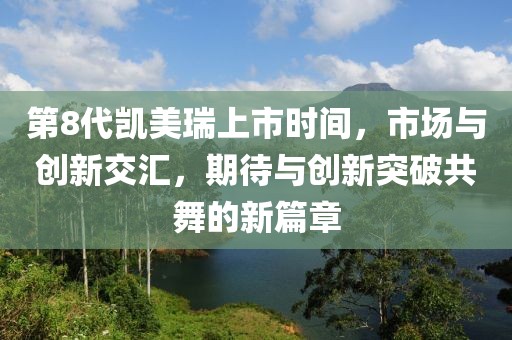 第8代凱美瑞上市時(shí)間，市場(chǎng)與創(chuàng)新交匯，期待與創(chuàng)新突破共舞的新篇章