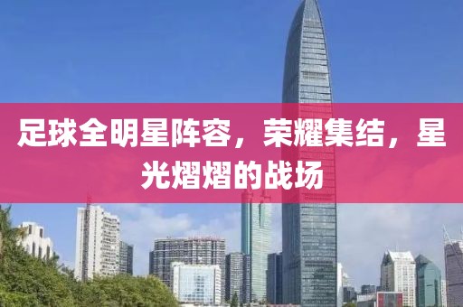 足球全明星陣容，榮耀集結(jié)，星光熠熠的戰(zhàn)場
