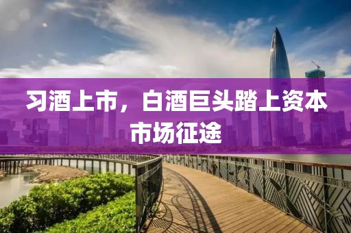 習(xí)酒上市，白酒巨頭踏上資本市場征途