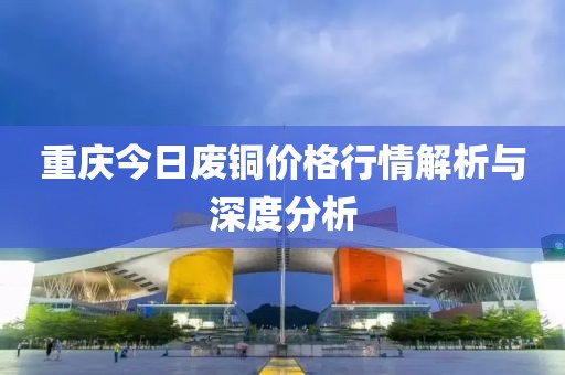 重慶今日廢銅價(jià)格行情解析與深度分析