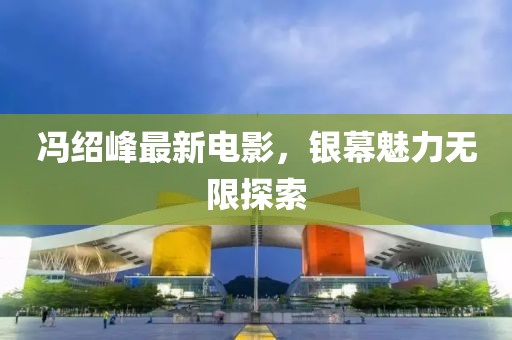 馮紹峰最新電影，銀幕魅力無(wú)限探索