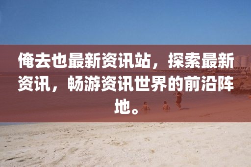 俺去也最新資訊站，探索最新資訊，暢游資訊世界的前沿陣地。
