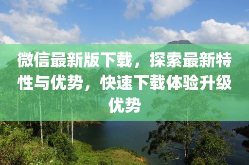 微信最新版下載，探索最新特性與優(yōu)勢(shì)，快速下載體驗(yàn)升級(jí)優(yōu)勢(shì)