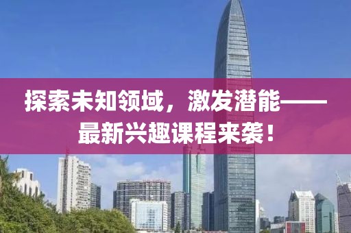 探索未知領(lǐng)域，激發(fā)潛能——最新興趣課程來(lái)襲！