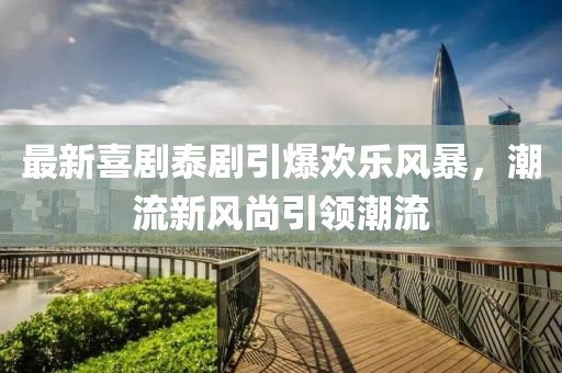 最新喜劇泰劇引爆歡樂風(fēng)暴，潮流新風(fēng)尚引領(lǐng)潮流