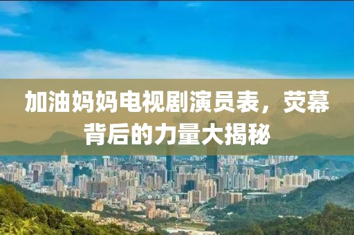 加油媽媽電視劇演員表，熒幕背后的力量大揭秘