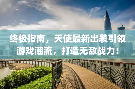 終極指南，天使最新出裝引領(lǐng)游戲潮流，打造無敵戰(zhàn)力！