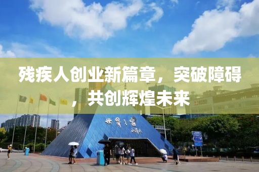 殘疾人創(chuàng)業(yè)新篇章，突破障礙，共創(chuàng)輝煌未來