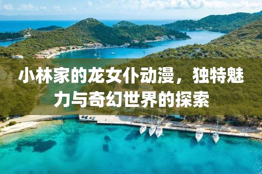 小林家的龍女仆動(dòng)漫，獨(dú)特魅力與奇幻世界的探索