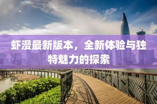 蝦漫最新版本，全新體驗(yàn)與獨(dú)特魅力的探索