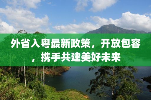 外省入粵最新政策，開放包容，攜手共建美好未來