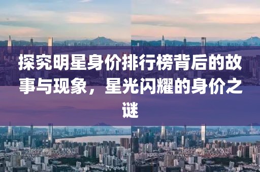 探究明星身價排行榜背后的故事與現(xiàn)象，星光閃耀的身價之謎