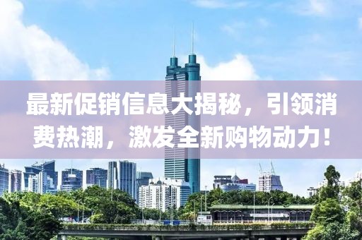 最新促銷信息大揭秘，引領(lǐng)消費熱潮，激發(fā)全新購物動力！
