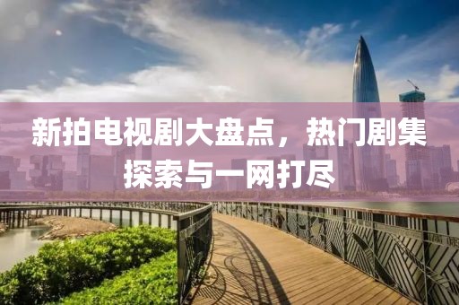 新拍電視劇大盤點(diǎn)，熱門劇集探索與一網(wǎng)打盡