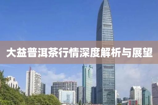 大益普洱茶行情深度解析與展望