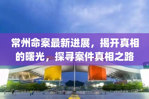 常州命案最新進展，揭開真相的曙光，探尋案件真相之路