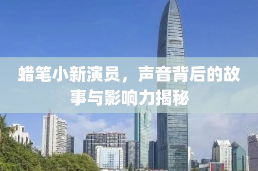 蠟筆小新演員，聲音背后的故事與影響力揭秘