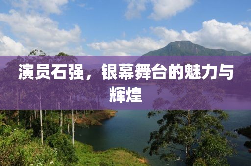 演員石強(qiáng)，銀幕舞臺的魅力與輝煌