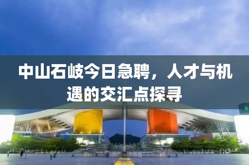 中山石岐今日急聘，人才與機(jī)遇的交匯點(diǎn)探尋