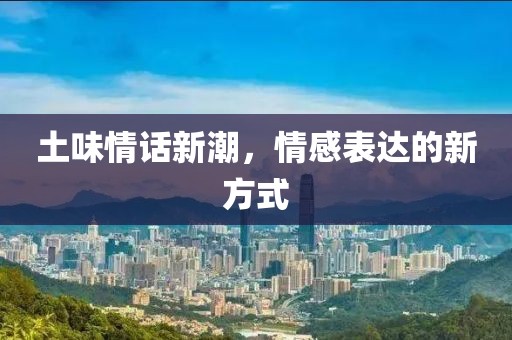 土味情話新潮，情感表達(dá)的新方式