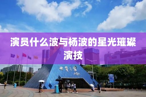 演員什么波與楊波的星光璀璨演技