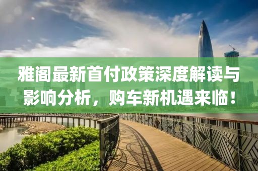 雅閣最新首付政策深度解讀與影響分析，購車新機(jī)遇來臨！