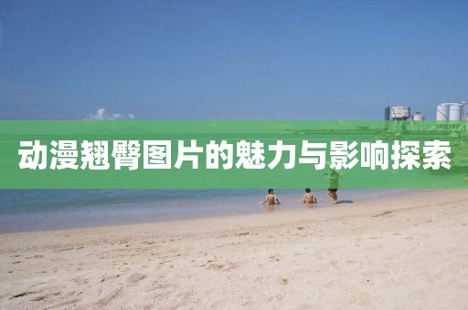 動漫翹臀圖片的魅力與影響探索