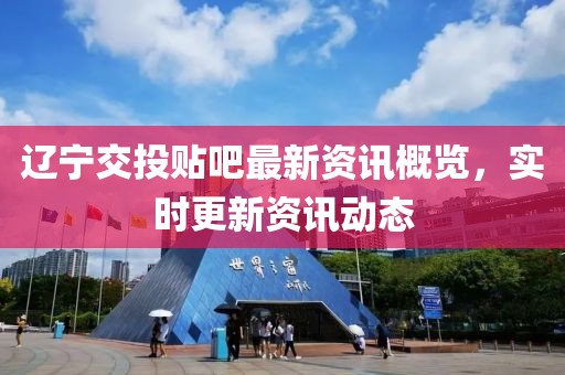 遼寧交投貼吧最新資訊概覽，實(shí)時更新資訊動態(tài)