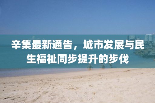 辛集最新通告，城市發(fā)展與民生福祉同步提升的步伐