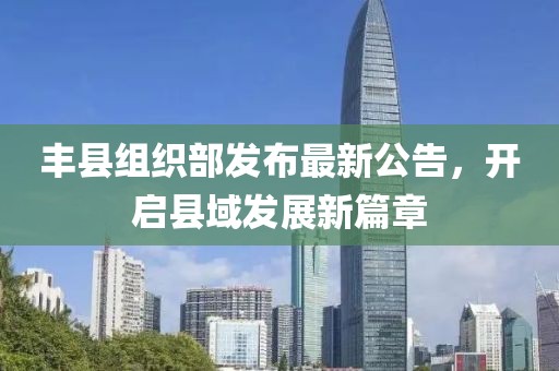 豐縣組織部發(fā)布最新公告，開啟縣域發(fā)展新篇章