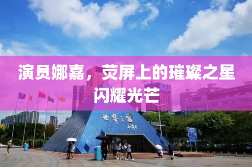 演員娜嘉，熒屏上的璀璨之星閃耀光芒