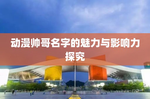 動漫帥哥名字的魅力與影響力探究