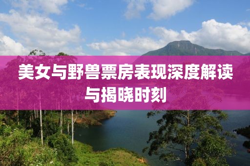 美女與野獸票房表現(xiàn)深度解讀與揭曉時刻