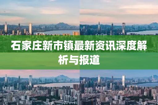 石家莊新市鎮(zhèn)最新資訊深度解析與報(bào)道