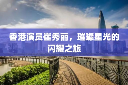 香港演員崔秀麗，璀璨星光的閃耀之旅