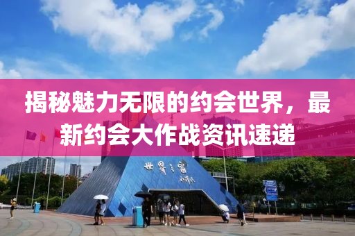 揭秘魅力無限的約會世界，最新約會大作戰(zhàn)資訊速遞